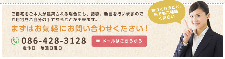 ご自宅をご本人が建築される場合にも、指導、助言を行いますのでご自宅をご自分の手ですることが出来ます。まずはお気軽にお問い合わせください！ 電話番号：086-428-3128 定休日：毎週日曜日 メールはこちらから